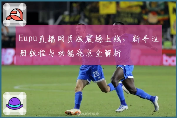 Hupu直播网页版震撼上线，新手注册教程与功能亮点全解析
