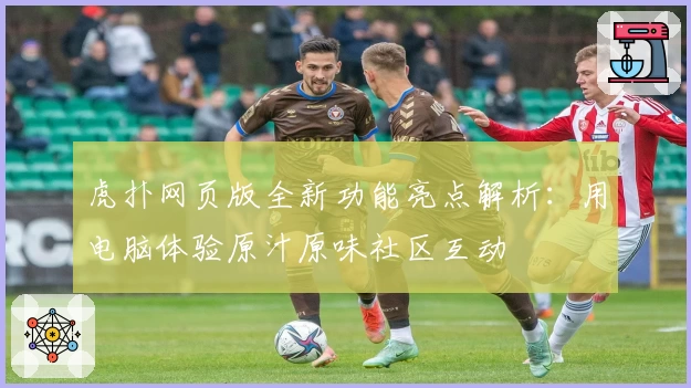 虎扑网页版全新功能亮点解析：用电脑体验原汁原味社区互动