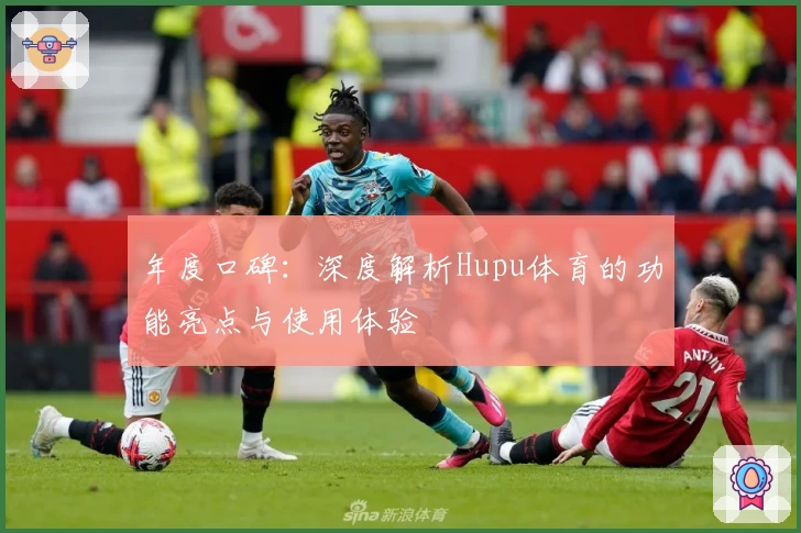 年度口碑：深度解析Hupu体育的功能亮点与使用体验
