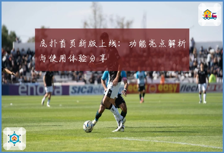 虎扑首页新版上线：功能亮点解析与使用体验分享