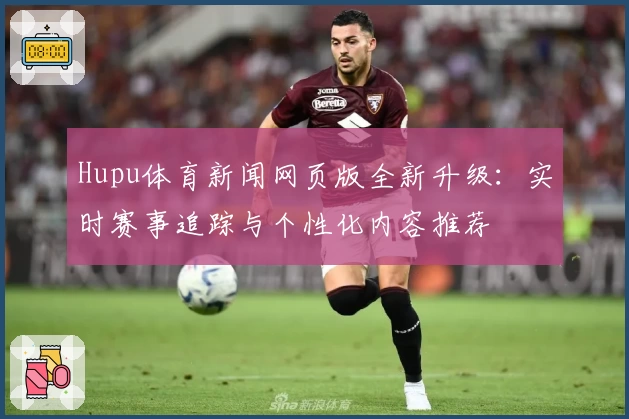 Hupu体育新闻网页版全新升级：实时赛事追踪与个性化内容推荐
