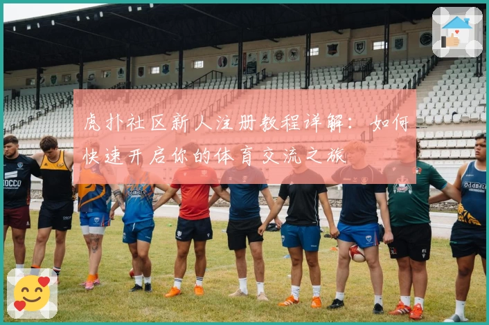 虎扑社区新人注册教程详解:如何快速开启你的体育交流之旅