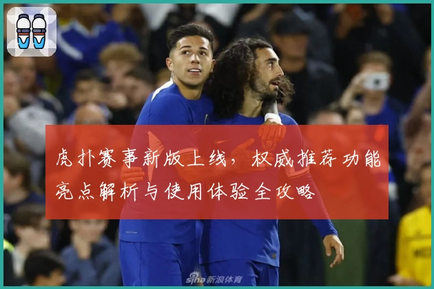 虎扑赛事新版上线,权威推荐功能亮点解析与使用体验全攻略