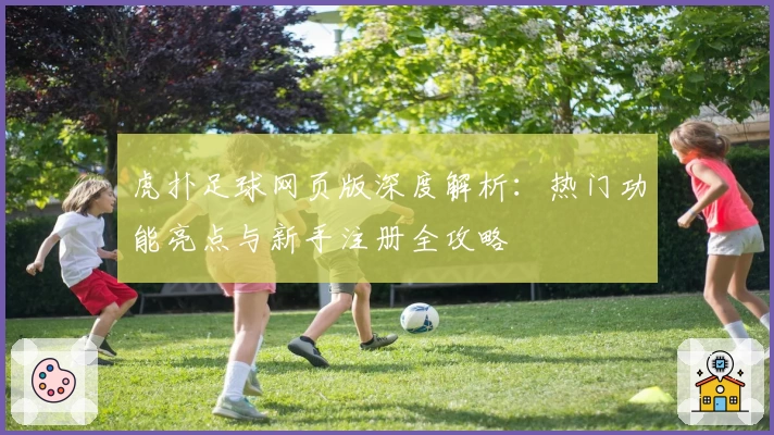 虎扑足球网页版深度解析：热门功能亮点与新手注册全攻略