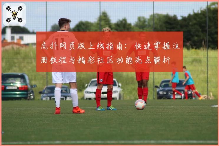 虎扑网页版上线指南：快速掌握注册教程与精彩社区功能亮点解析