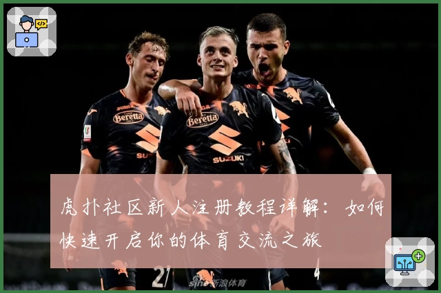 虎扑社区新人注册教程详解：如何快速开启你的体育交流之旅