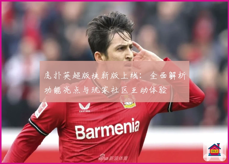 虎扑英超版块新版上线：全面解析功能亮点与玩家社区互动体验
