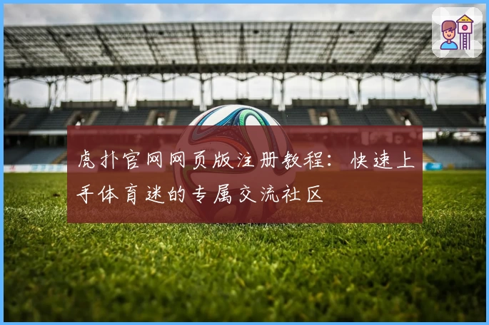 虎扑官网网页版注册教程：快速上手体育迷的专属交流社区