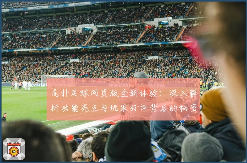 虎扑足球网页版全新体验：深入解析功能亮点与玩家好评背后的秘密