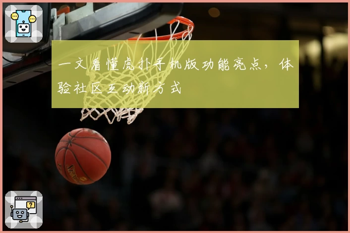 一文看懂虎扑手机版功能亮点，体验社区互动新方式