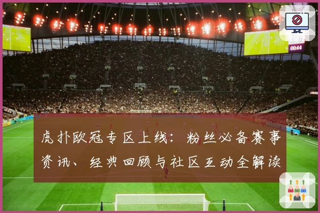 虎扑欧冠专区上线：粉丝必备赛事资讯、经典回顾与社区互动全解读