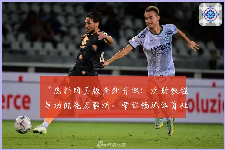 “虎扑网页版全新升级：注册教程与功能亮点解析，带你畅玩体育社区”