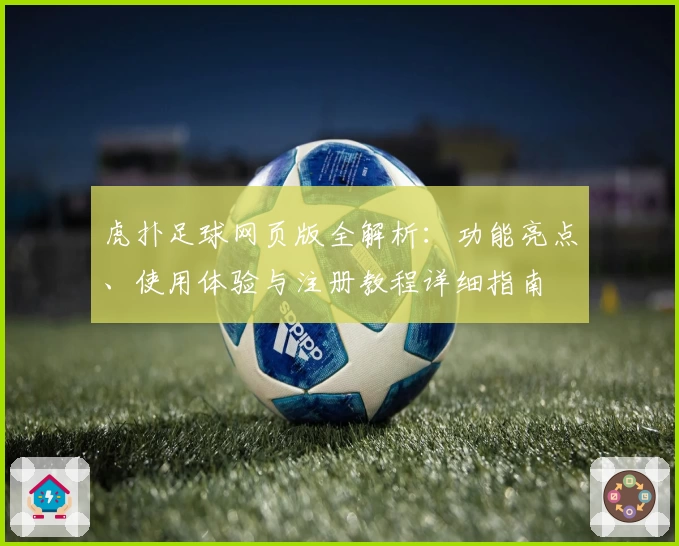 虎扑足球网页版全解析：功能亮点、使用体验与注册教程详细指南