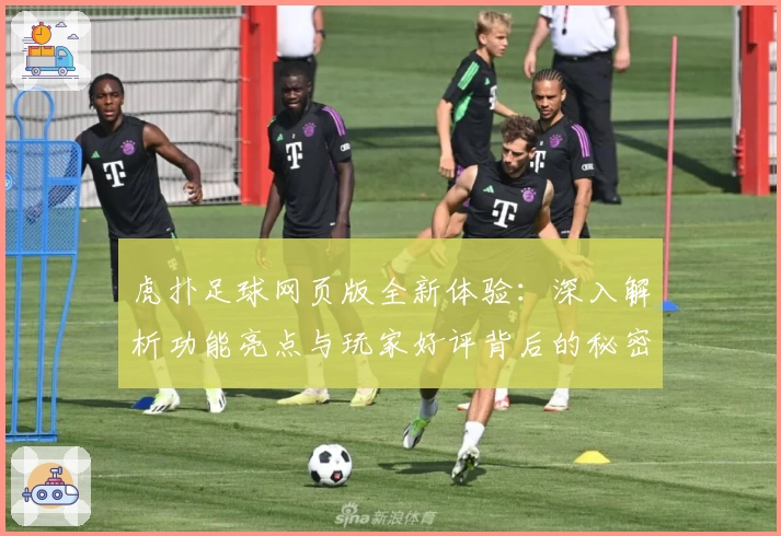 虎扑足球网页版全新体验:深入解析功能亮点与玩家好评背后的秘密