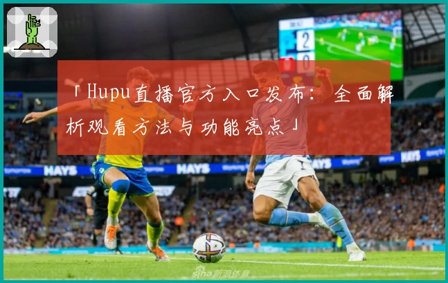 「Hupu直播官方入口发布：全面解析观看方法与功能亮点」