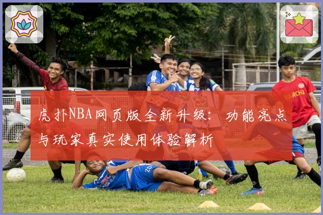 虎扑NBA网页版全新升级：功能亮点与玩家真实使用体验解析