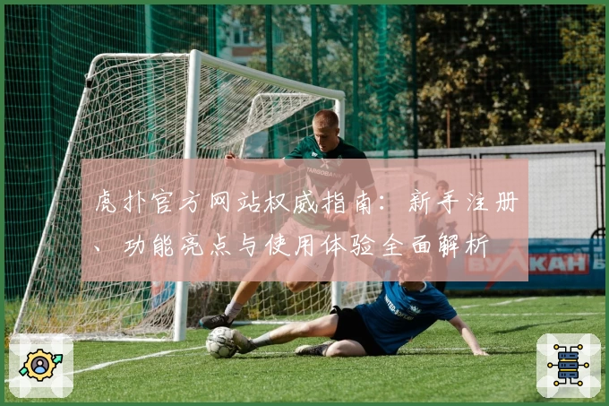 虎扑官方网站权威指南：新手注册、功能亮点与使用体验全面解析