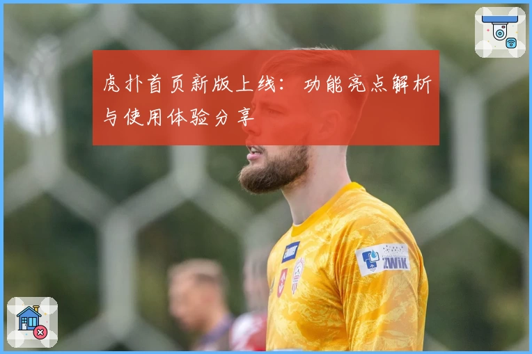 虎扑首页新版上线：功能亮点解析与使用体验分享