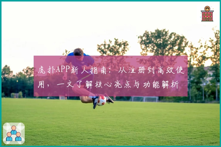 虎扑APP新人指南:从注册到高效使用,一文了解核心亮点与功能解析