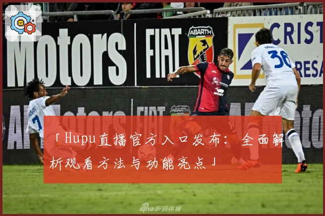 「Hupu直播官方入口发布：全面解析观看方法与功能亮点」