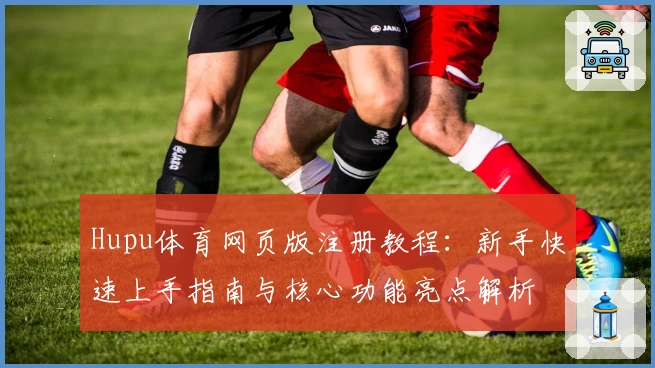 Hupu体育网页版注册教程：新手快速上手指南与核心功能亮点解析