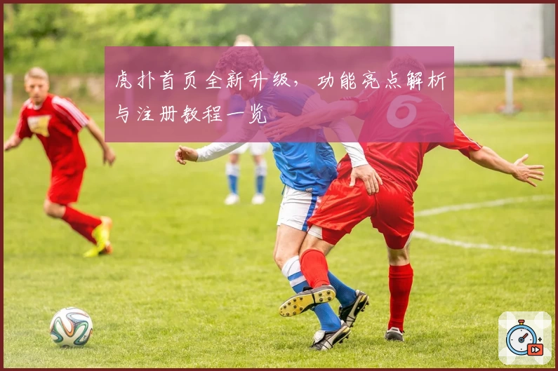 虎扑首页全新升级，功能亮点解析与注册教程一览