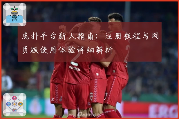 虎扑平台新人指南：注册教程与网页版使用体验详细解析