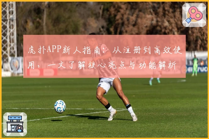 虎扑APP新人指南:从注册到高效使用,一文了解核心亮点与功能解析