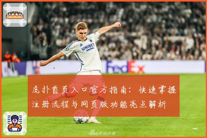 虎扑首页入口官方指南:快速掌握注册流程与网页版功能亮点解析