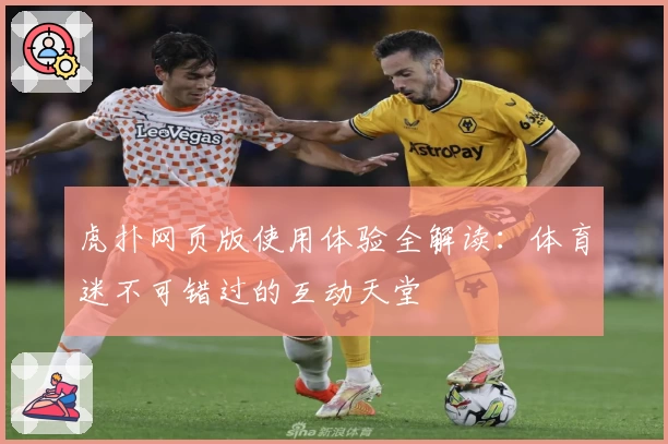 虎扑网页版使用体验全解读：体育迷不可错过的互动天堂