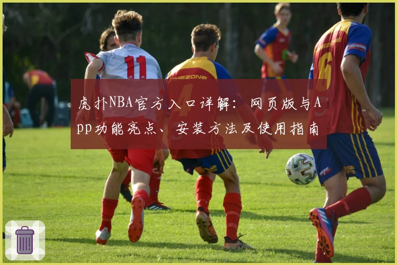 虎扑NBA官方入口详解：网页版与App功能亮点、安装方法及使用指南