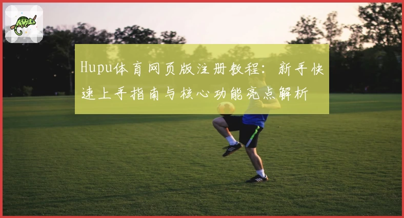 Hupu体育网页版注册教程：新手快速上手指南与核心功能亮点解析