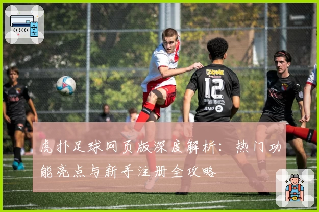 虎扑足球网页版深度解析：热门功能亮点与新手注册全攻略